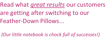 Read what great results our customers  are getting after switching to our  Feather-Down Pillows...   (Our little notebook is chock full of successes!)