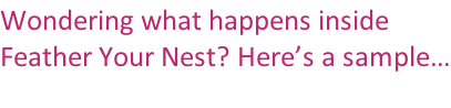 Wondering what happens inside  Feather Your Nest? Here’s a sample…